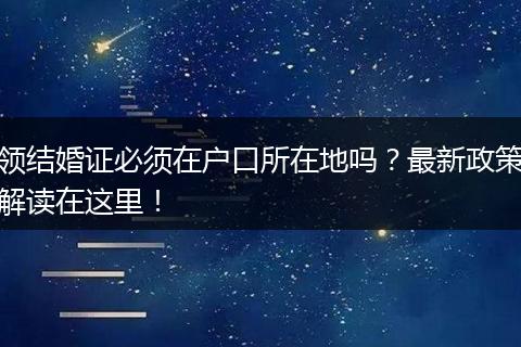 领结婚证必须在户口所在地吗？最新政策解读在这里！