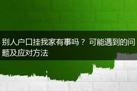 别人户口挂我家有事吗？ 可能遇到的问题及应对方法