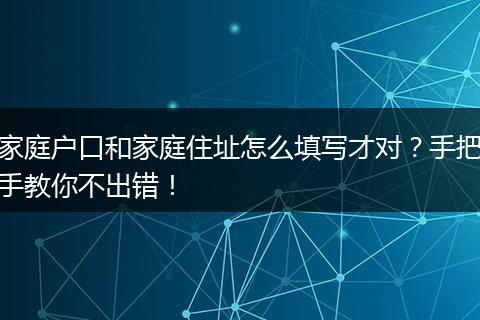 家庭户口和家庭住址怎么填写才对？手把手教你不出错！