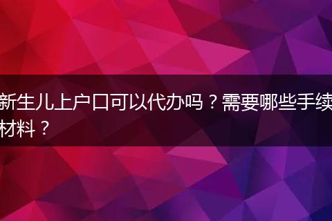 新生儿上户口可以代办吗？需要哪些手续材料？