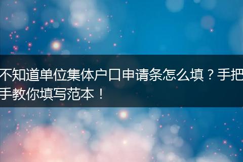 不知道单位集体户口申请条怎么填？手把手教你填写范本！