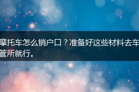 摩托车怎么销户口？准备好这些材料去车管所就行。