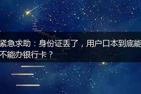 紧急求助：身份证丢了，用户口本到底能不能办银行卡？