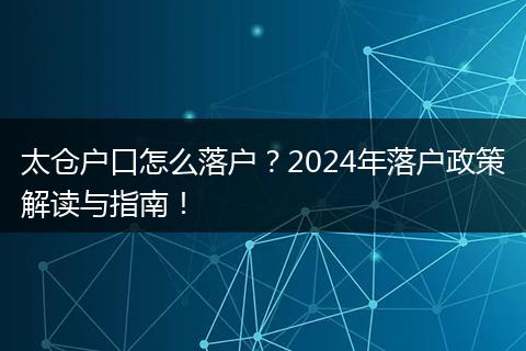 太仓户口怎么落户？2024年落户政策解读与指南！