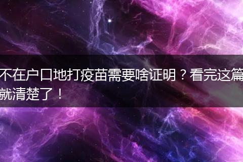 不在户口地打疫苗需要啥证明？看完这篇就清楚了！