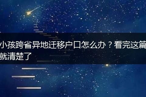 小孩跨省异地迁移户口怎么办？看完这篇就清楚了