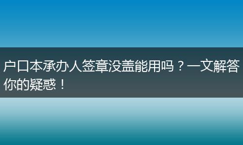 户口本承办人签章没盖能用吗？一文解答你的疑惑！