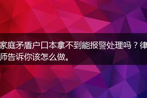 家庭矛盾户口本拿不到能报警处理吗？律师告诉你该怎么做。