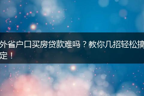 外省户口买房贷款难吗？教你几招轻松搞定！