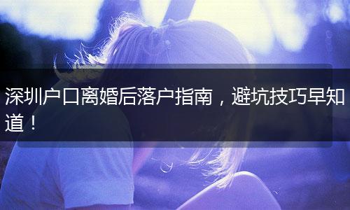 深圳户口离婚后落户指南，避坑技巧早知道！