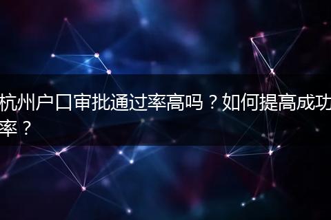 杭州户口审批通过率高吗？如何提高成功率？