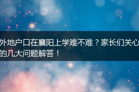 外地户口在襄阳上学难不难？家长们关心的几大问题解答！