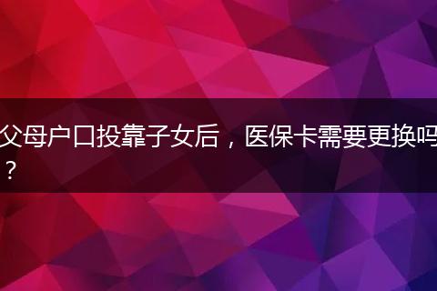 父母户口投靠子女后，医保卡需要更换吗？