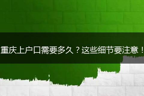 重庆上户口需要多久？这些细节要注意！