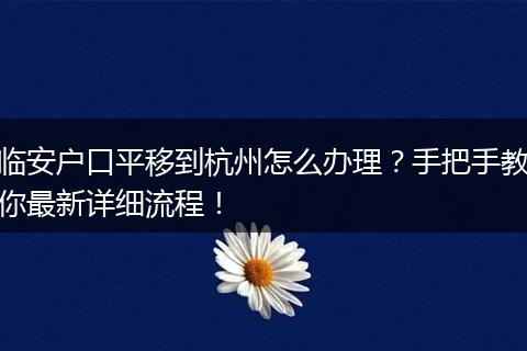 临安户口平移到杭州怎么办理？手把手教你最新详细流程！