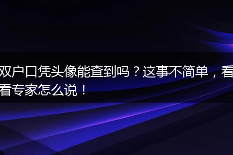 双户口凭头像能查到吗？这事不简单，看看专家怎么说！