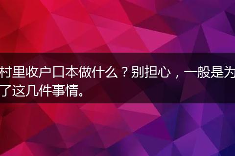 村里收户口本做什么？别担心，一般是为了这几件事情。