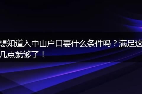 想知道入中山户口要什么条件吗？满足这几点就够了！