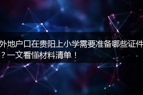 外地户口在贵阳上小学需要准备哪些证件？一文看懂材料清单！