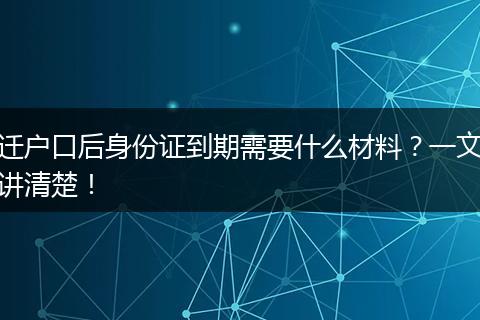 迁户口后身份证到期需要什么材料？一文讲清楚！