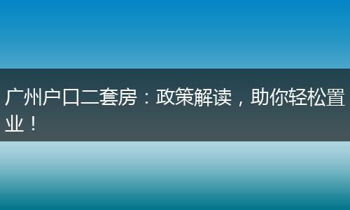 广州户口二套房：政策解读，助你轻松置业！