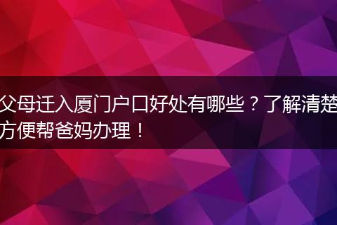 父母迁入厦门户口好处有哪些？了解清楚方便帮爸妈办理！