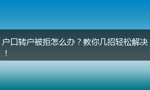 户口转户被拒怎么办？教你几招轻松解决！
