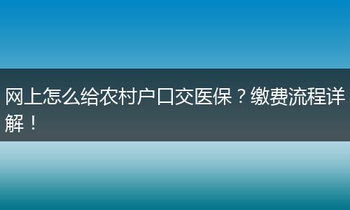 网上怎么给农村户口交医保？缴费流程详解！