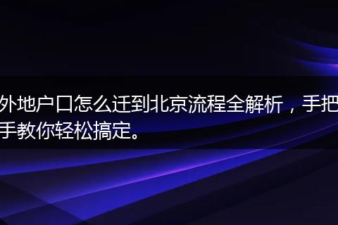 外地户口怎么迁到北京流程全解析，手把手教你轻松搞定。