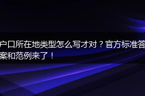 户口所在地类型怎么写才对？官方标准答案和范例来了！