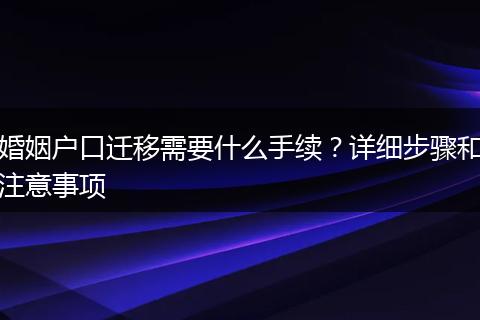 婚姻户口迁移需要什么手续？详细步骤和注意事项