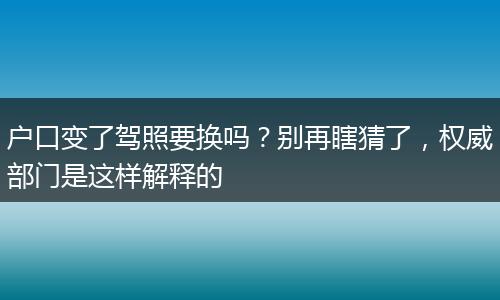 户口变了驾照要换吗？别再瞎猜了，权威部门是这样解释的