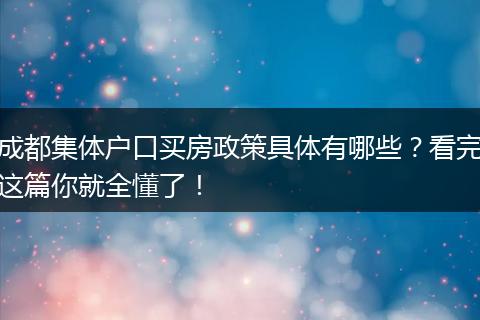成都集体户口买房政策具体有哪些？看完这篇你就全懂了！