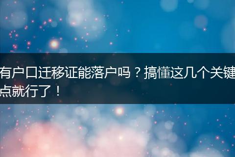 有户口迁移证能落户吗？搞懂这几个关键点就行了！