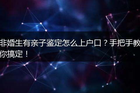 非婚生有亲子鉴定怎么上户口？手把手教你搞定！