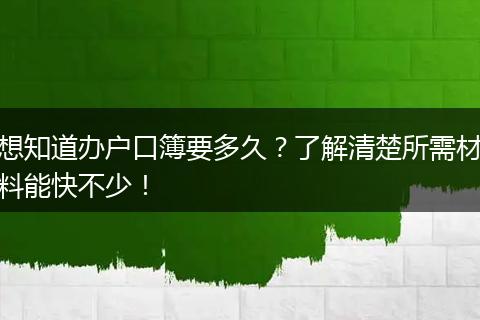 想知道办户口簿要多久？了解清楚所需材料能快不少！