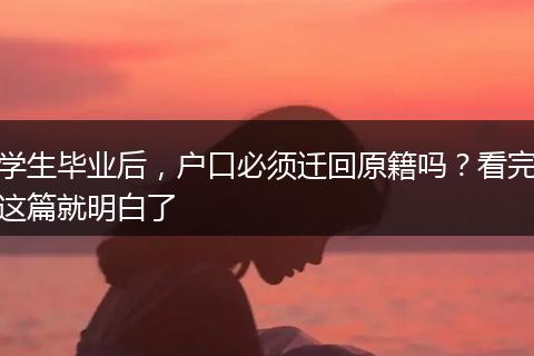 学生毕业后，户口必须迁回原籍吗？看完这篇就明白了