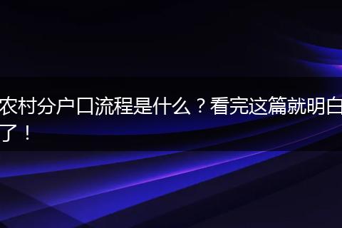 农村分户口流程是什么？看完这篇就明白了！