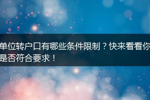 单位转户口有哪些条件限制？快来看看你是否符合要求！