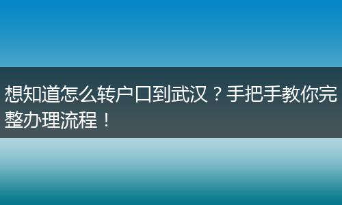 想知道怎么转户口到武汉？手把手教你完整办理流程！