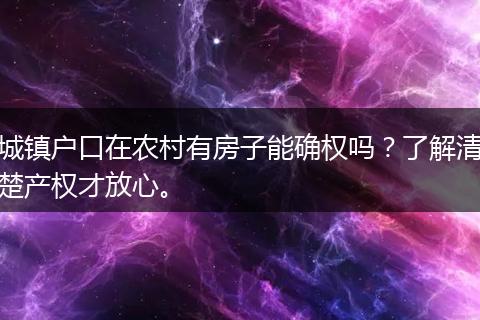 城镇户口在农村有房子能确权吗？了解清楚产权才放心。