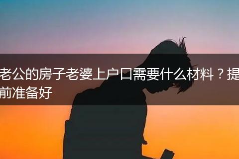 老公的房子老婆上户口需要什么材料？提前准备好