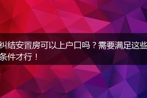 纠结安置房可以上户口吗？需要满足这些条件才行！