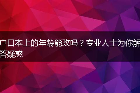 户口本上的年龄能改吗？专业人士为你解答疑惑