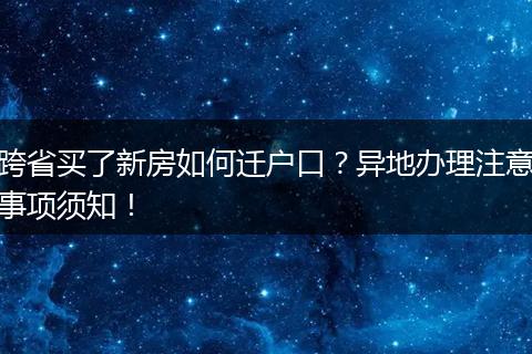 跨省买了新房如何迁户口？异地办理注意事项须知！
