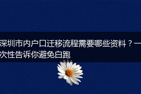 深圳市内户口迁移流程需要哪些资料？一次性告诉你避免白跑