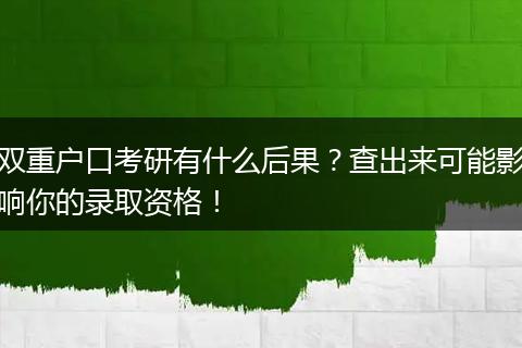双重户口考研有什么后果？查出来可能影响你的录取资格！