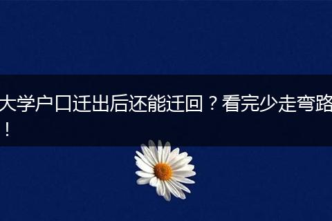大学户口迁出后还能迁回？看完少走弯路！