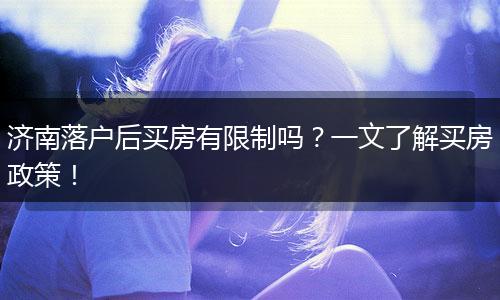 济南落户后买房有限制吗？一文了解买房政策！