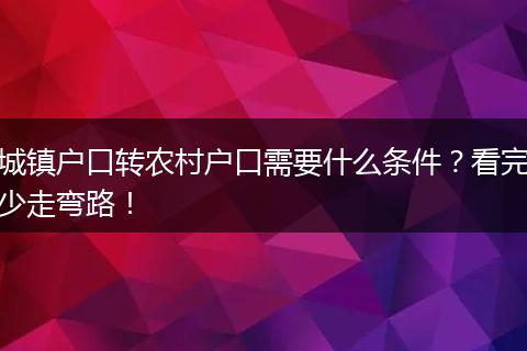 城镇户口转农村户口需要什么条件？看完少走弯路！